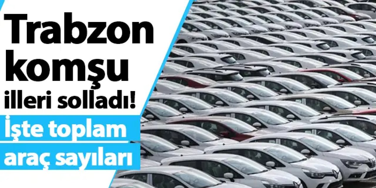 Trabzon komşu illeri solladı! İşte toplam araç sayıları