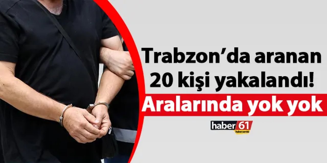 Trabzon’da aranan 20 kişi yakalandı! Aralarında yok yok