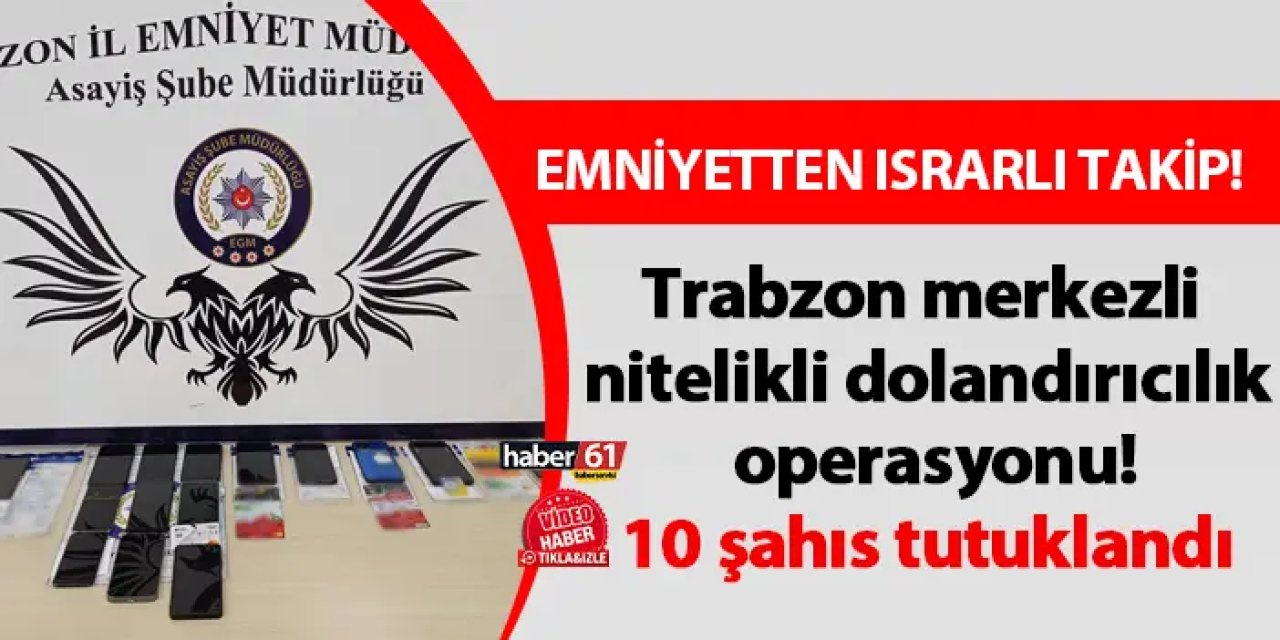 Trabzon merkezli nitelikli dolandırıcılık operasyonu! Israrlı takip sonucunda 10 şahıs tutuklandı