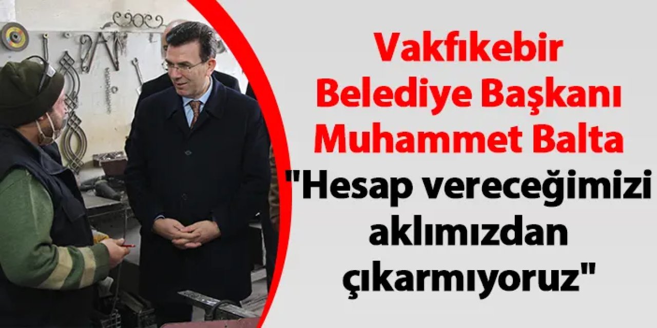 Vakfıkebir Belediye Başkanı Muhammet Balta "Hesap vereceğimizi aklımızdan çıkarmıyoruz"