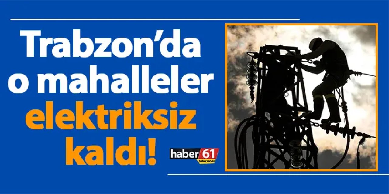 Trabzon’da o mahallelerde elektrikler kesildi! 23 Şubat Cuma Trabzon elektrik kesintileri