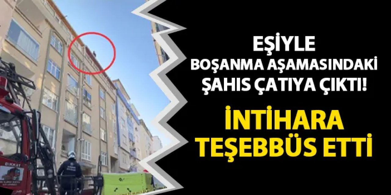 Eşiyle boşanma aşamasındaki şahıs çatıya çıktı! İntihara kalkıştı
