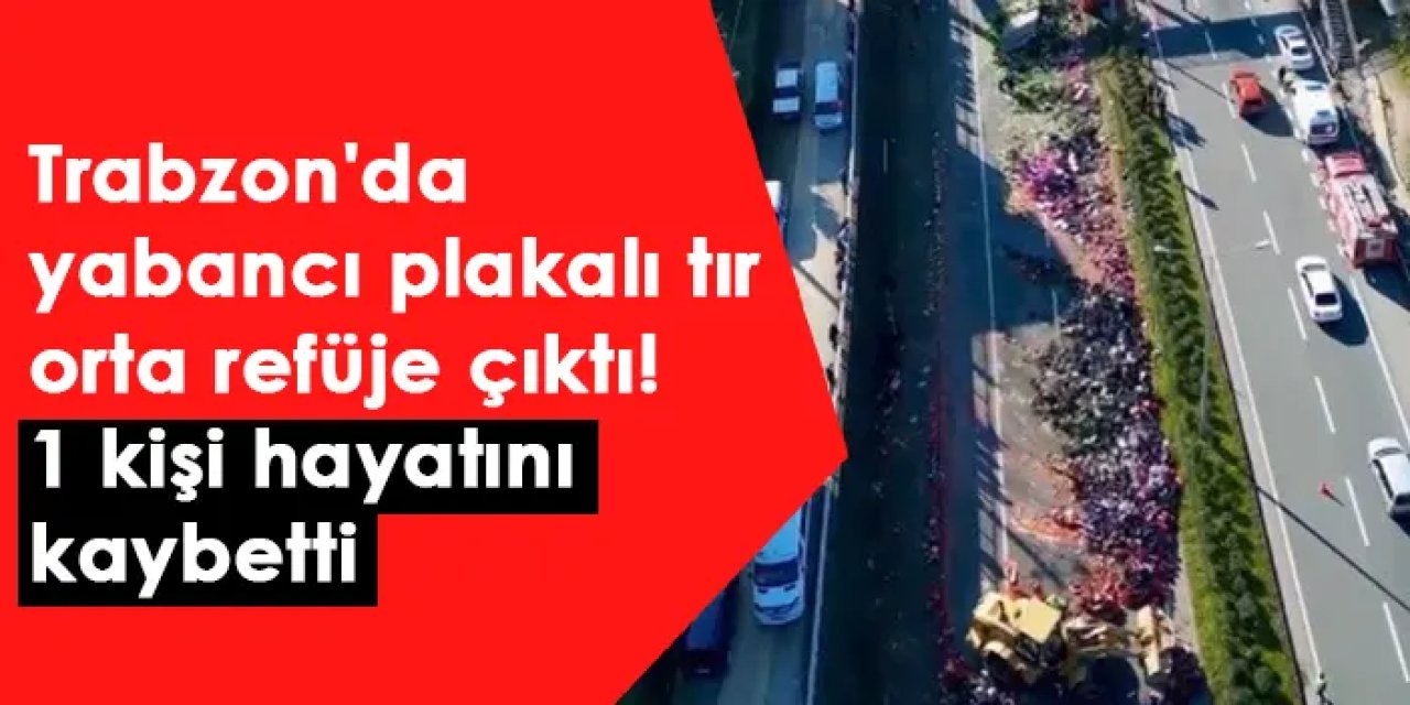 Trabzon'da yabancı plakalı tır orta refüje çıktı! 1 kişi hayatını kaybetti