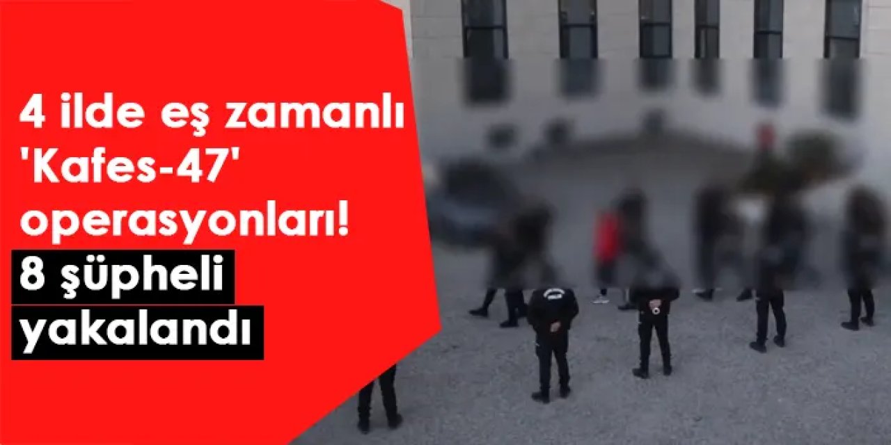 4 ilde eş zamanlı 'Kafes-47' operasyonları! 8 şüpheli yakalandı