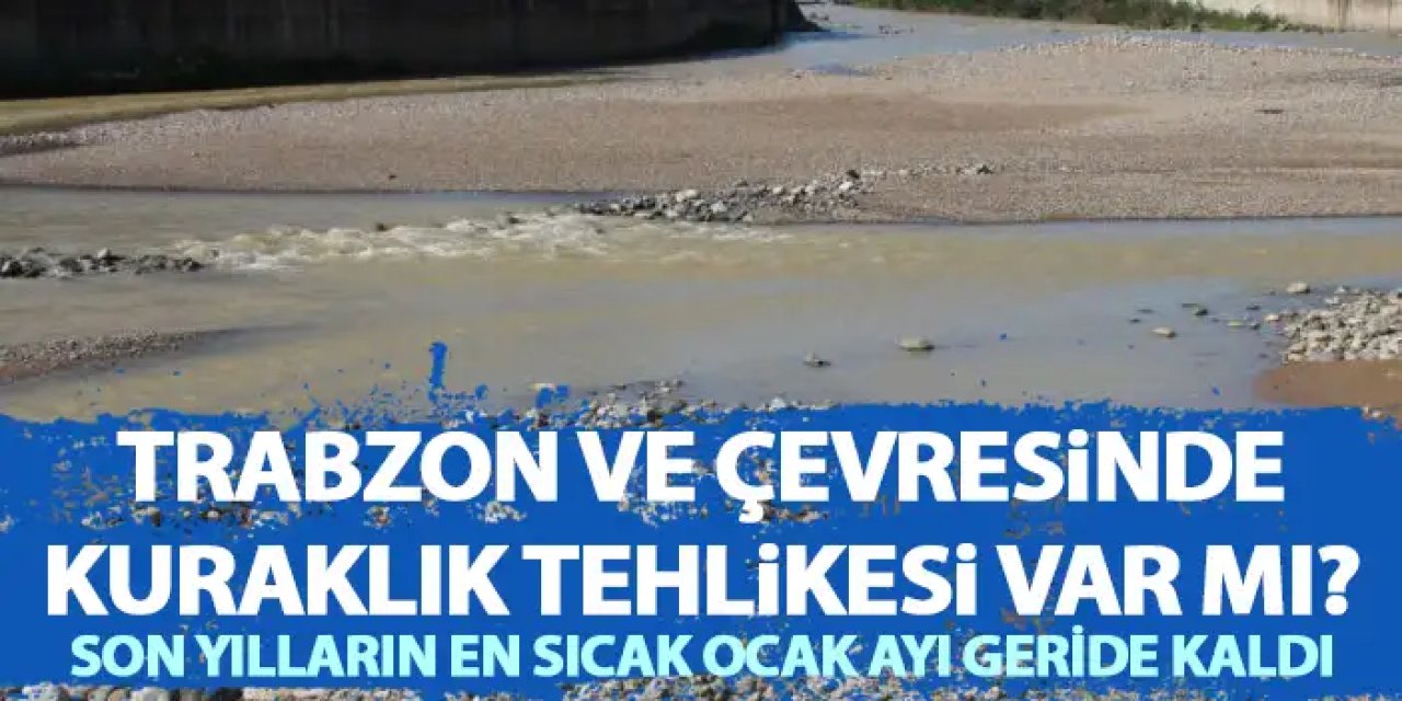 Trabzon ve çevresinde kuraklık riski var mı? Son yılların en sıcak Ocak ayı geride kaldı