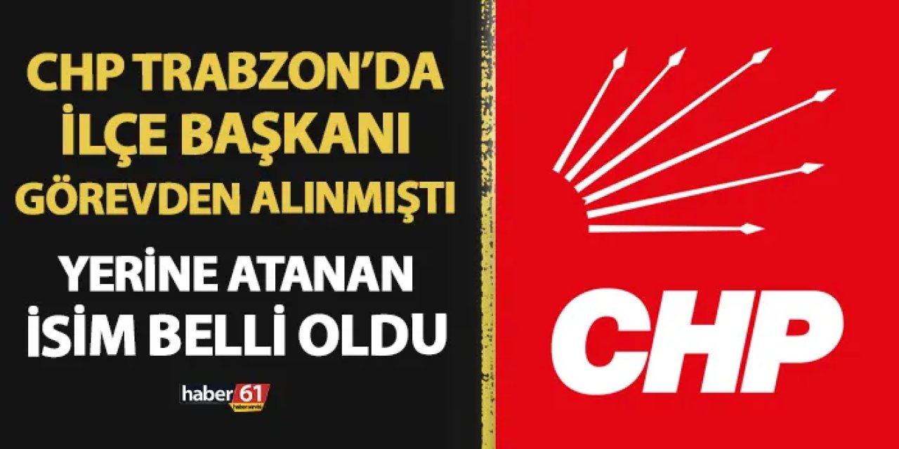CHP Yomra ilçe başkanı görevden alınmıştı! Yerine atanan isim belli oldu