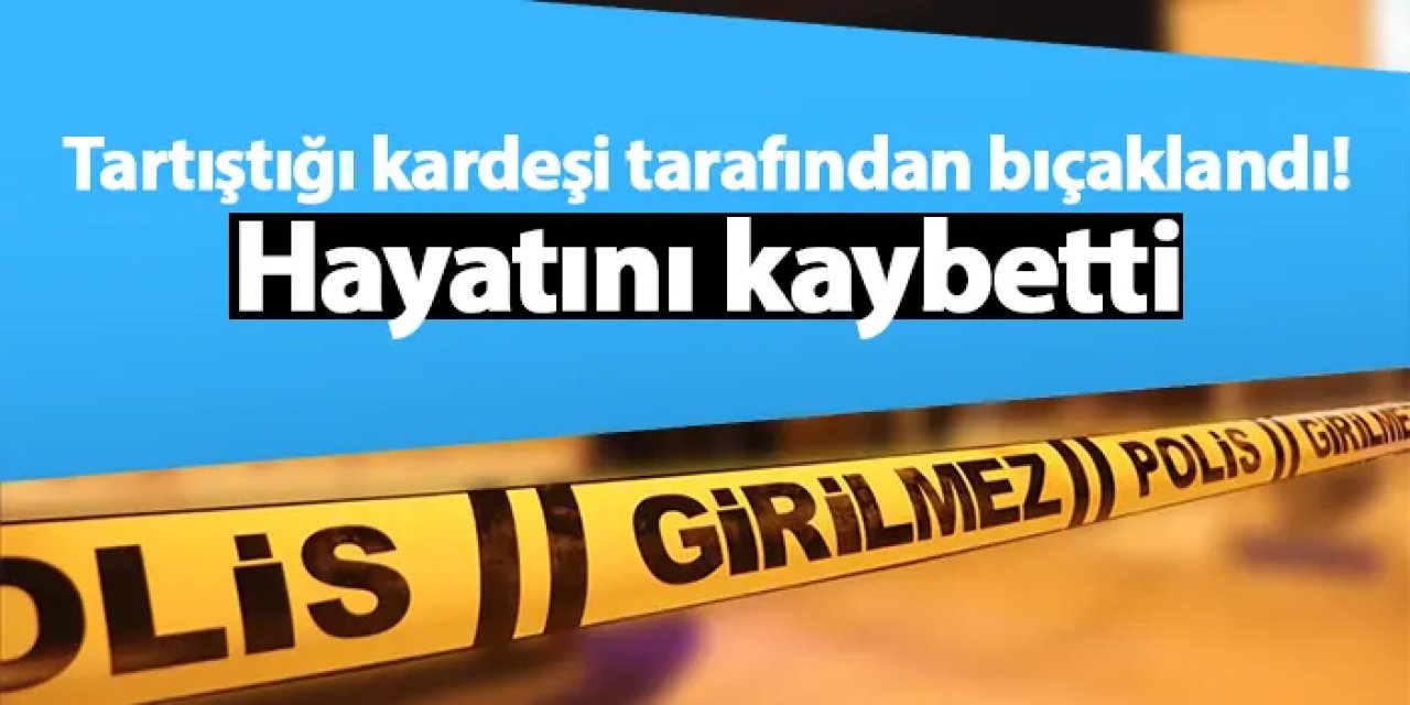 Tartıştığı kardeşi tarafından bıçaklandı! Hayatını kaybetti