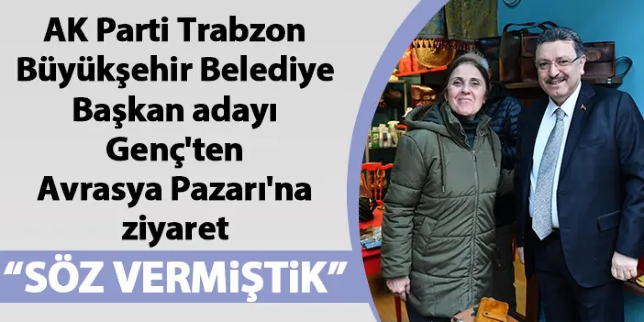 AK Parti Trabzon Büyükşehir Belediye Başkan adayı Genç'ten Avrasya Pazarı'na ziyaret
