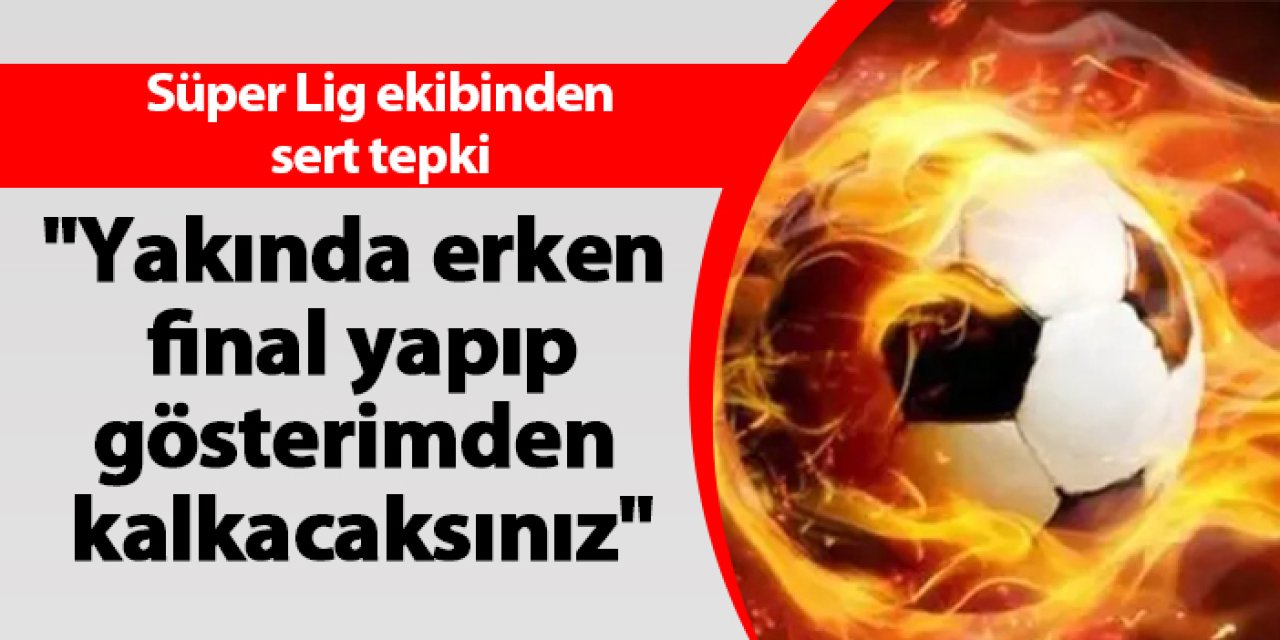 Süper Lig ekibinden sert tepki! "Yakında erken final yapıp gösterimden kalkacaksınız"
