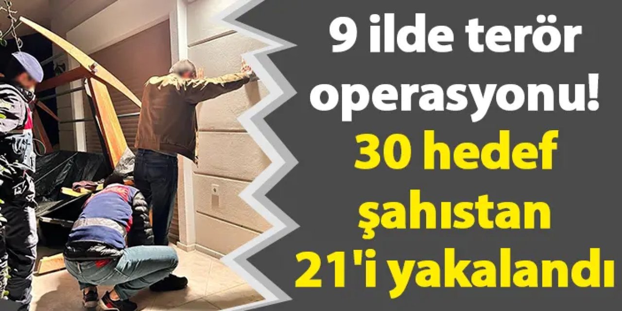 9 ilde terör operasyonu! 30 hedef şahıstan 21'i yakalandı