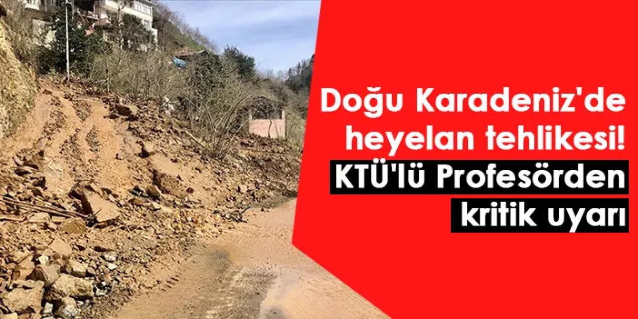 Doğu Karadeniz'de heyelan tehlikesi! KTÜ'lü Profesörden kritik uyarı