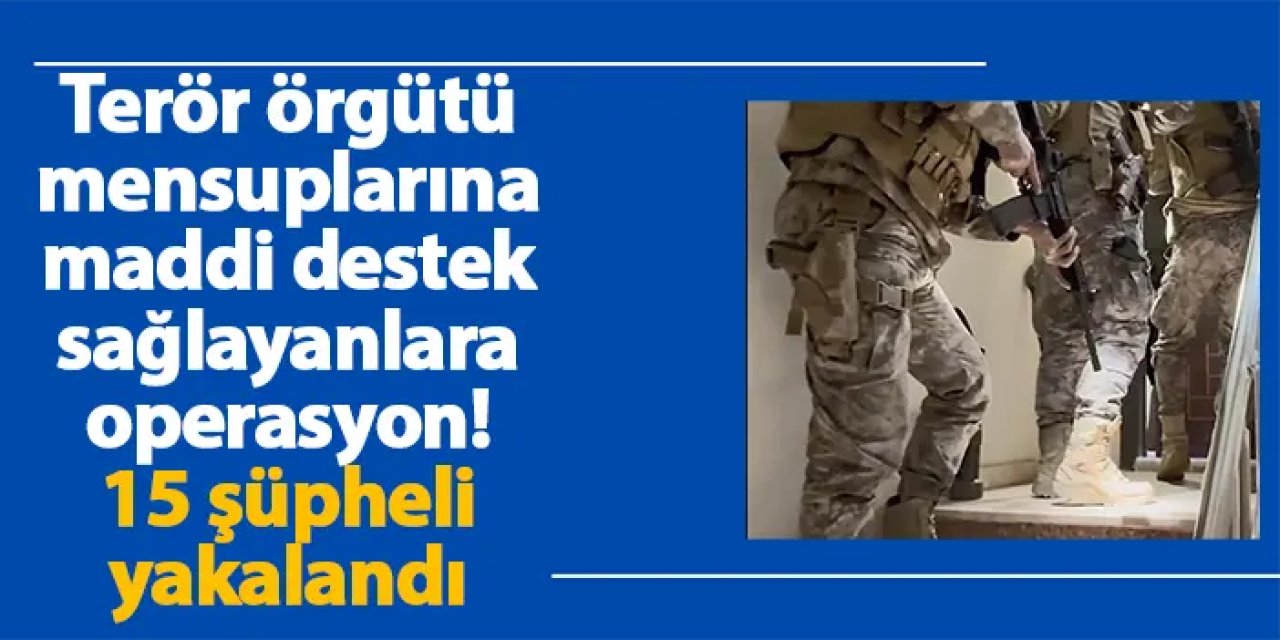 Terör örgütü mensuplarına maddi destek sağlayanlara operasyon! 15 şüpheli yakalandı