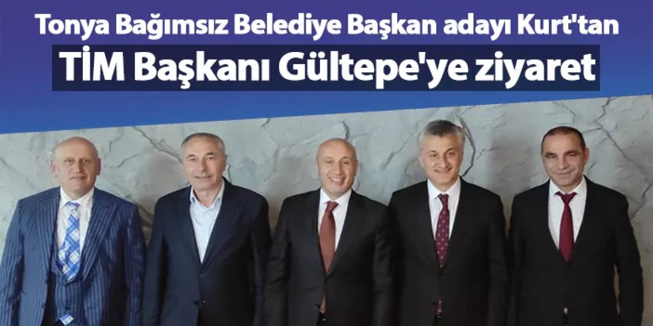 Tonya Bağımsız Belediye Başkan adayı Kurt'tan TİM Başkanı Gültepe'ye ziyaret