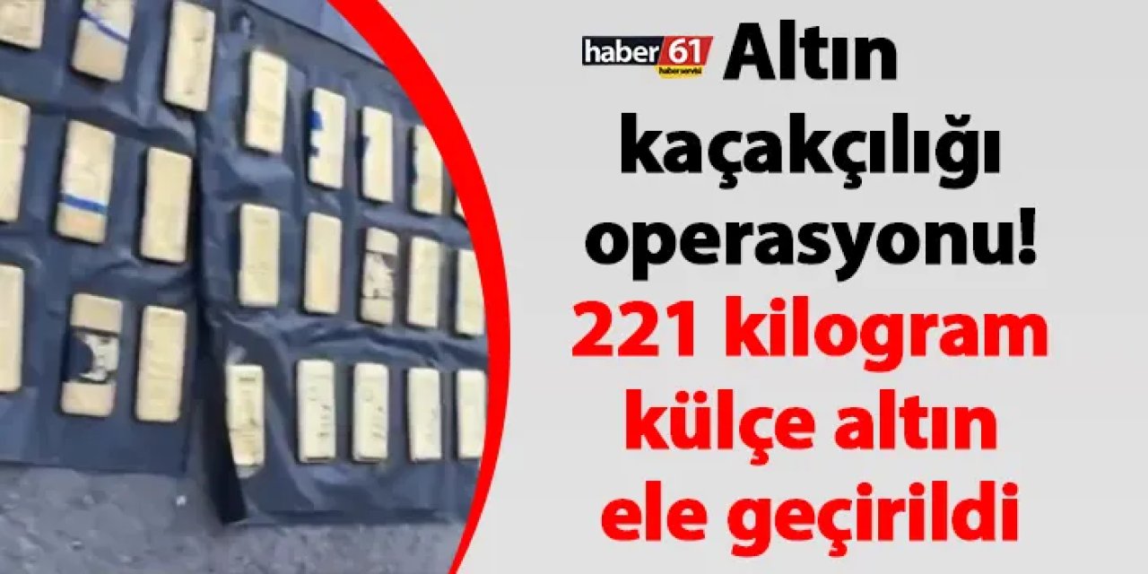 Hakkari’de altın kaçakçılığı operasyonu! 221 kilogram külçe altın ele geçirildi