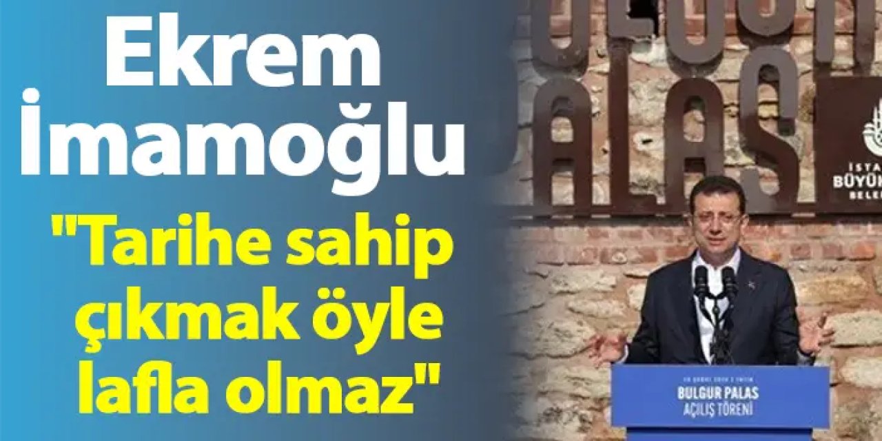 Ekrem İmamoğlu: "Tarihe sahip çıkmak öyle lafla olmaz"