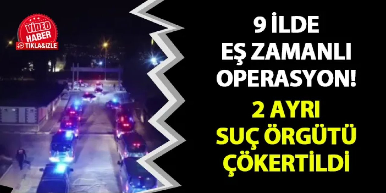 9 ilde eş zamanlı operasyon! 2 ayrı organize suç örgütü çökertildi