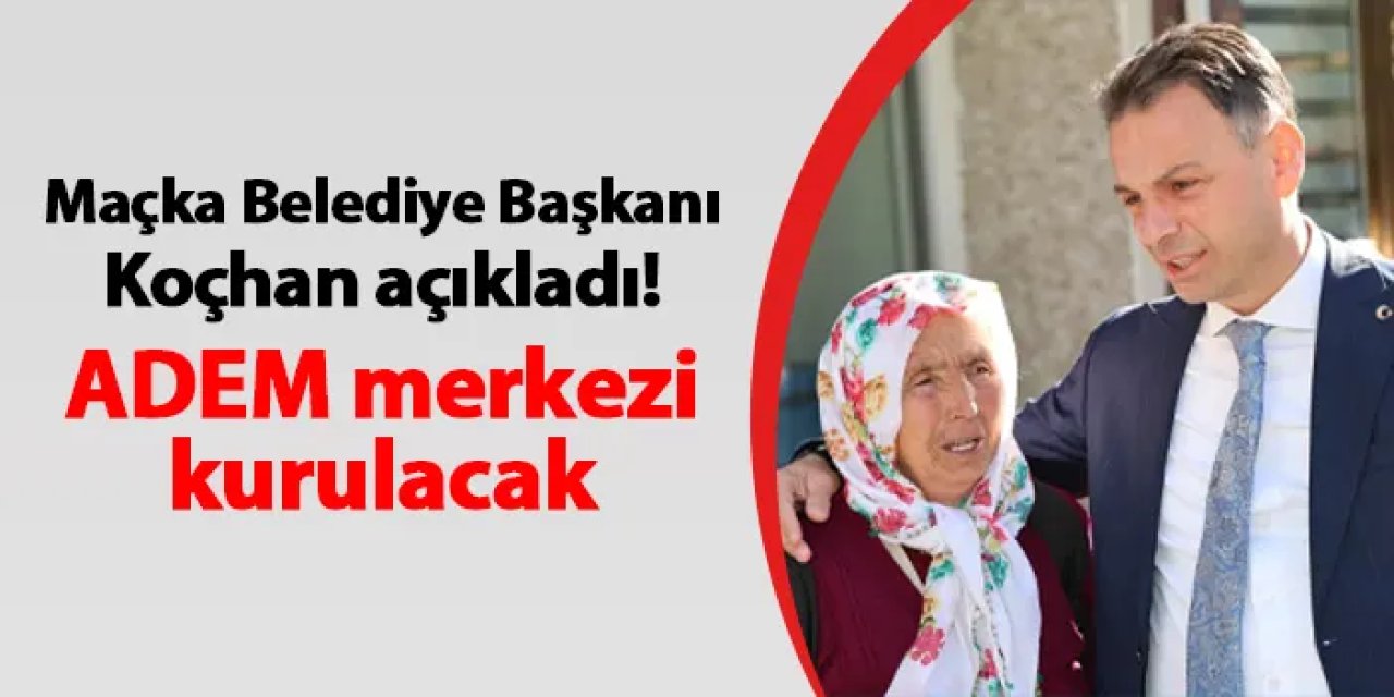 Maçka Belediye Başkanı Koçhan açıkladı! ADEM merkezi kurulacak