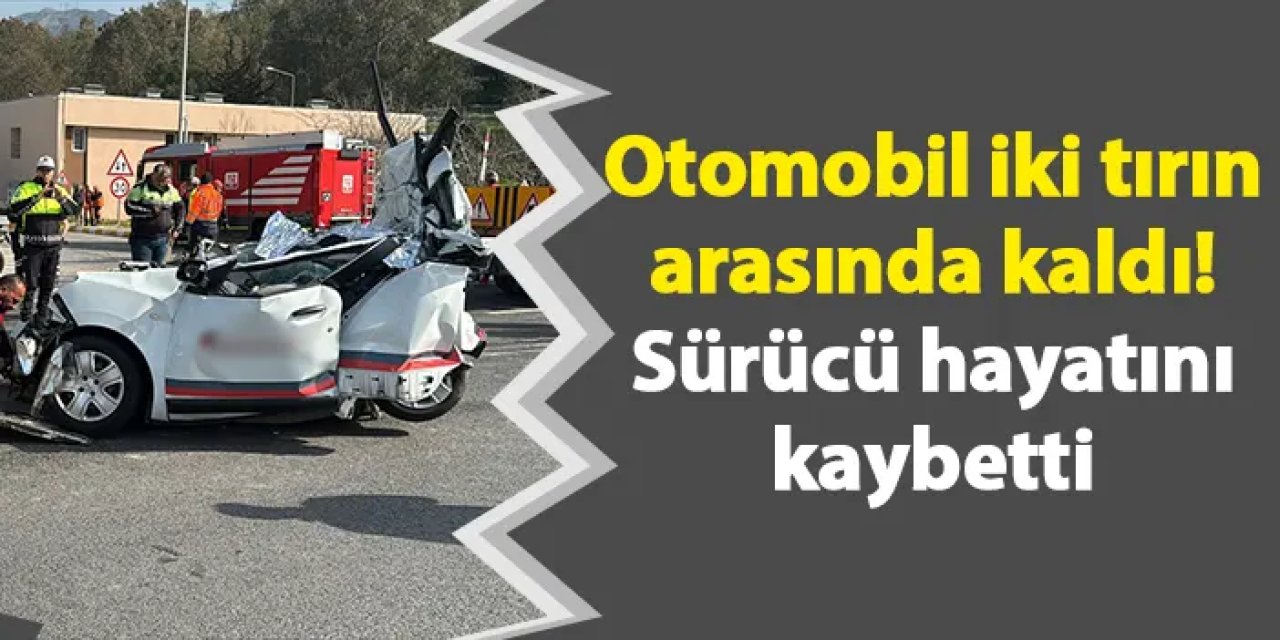 Otomobil iki tırın arasında kaldı! Sürücü hayatını kaybetti