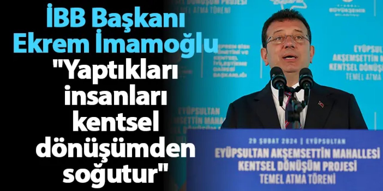 İBB Başkanı Ekrem İmamoğlu "Yaptıkları insanları kentsel dönüşümden soğutur"