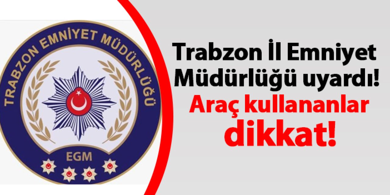 Trabzon İl Emniyet Müdürlüğü uyardı! Araç kullananlar dikkat