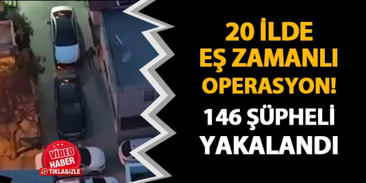 20 ilde eş zamanlı operasyon! 146 şüpheli yakalandı