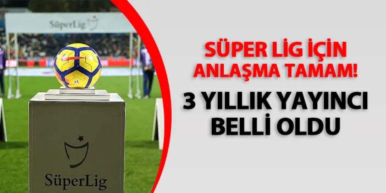 Süper Lig için anlaşma tamam! 3 yıllık yayıncı belli oldu