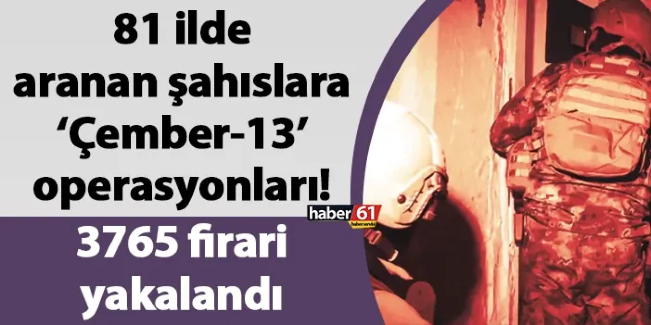 81 ilde aranan şahıslara ‘Çember-13’ operasyonları! 3765 firari yakalandı