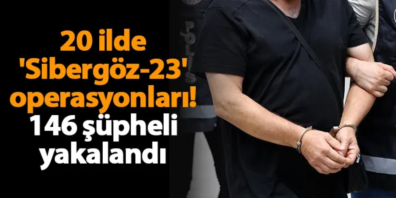 20 ilde 'Sibergöz-23' operasyonları! 146 şüpheli yakalandı