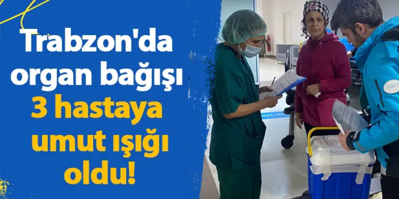 Trabzon'da organ bağışı 3 hastaya umut ışığı oldu!
