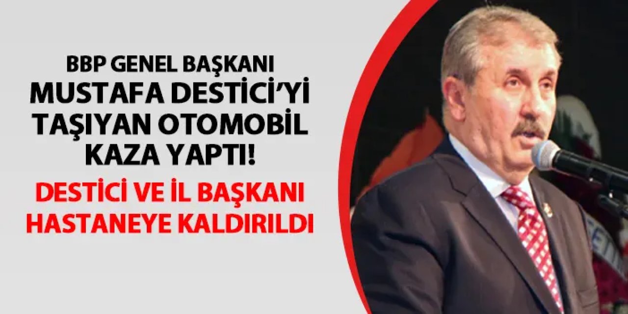 BBP Genel Başkanı Destici'yi taşıyan araç kaza yaptı! Destici ve İl Başkanı hastaneye kaldırıldı