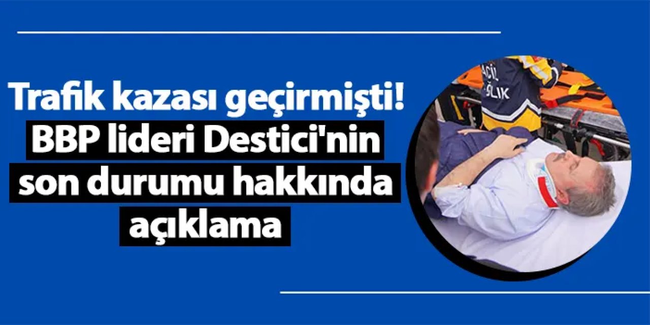 Trafik kazası geçirmişti! BBP lideri Destici'nin son durumu hakkında açıklama