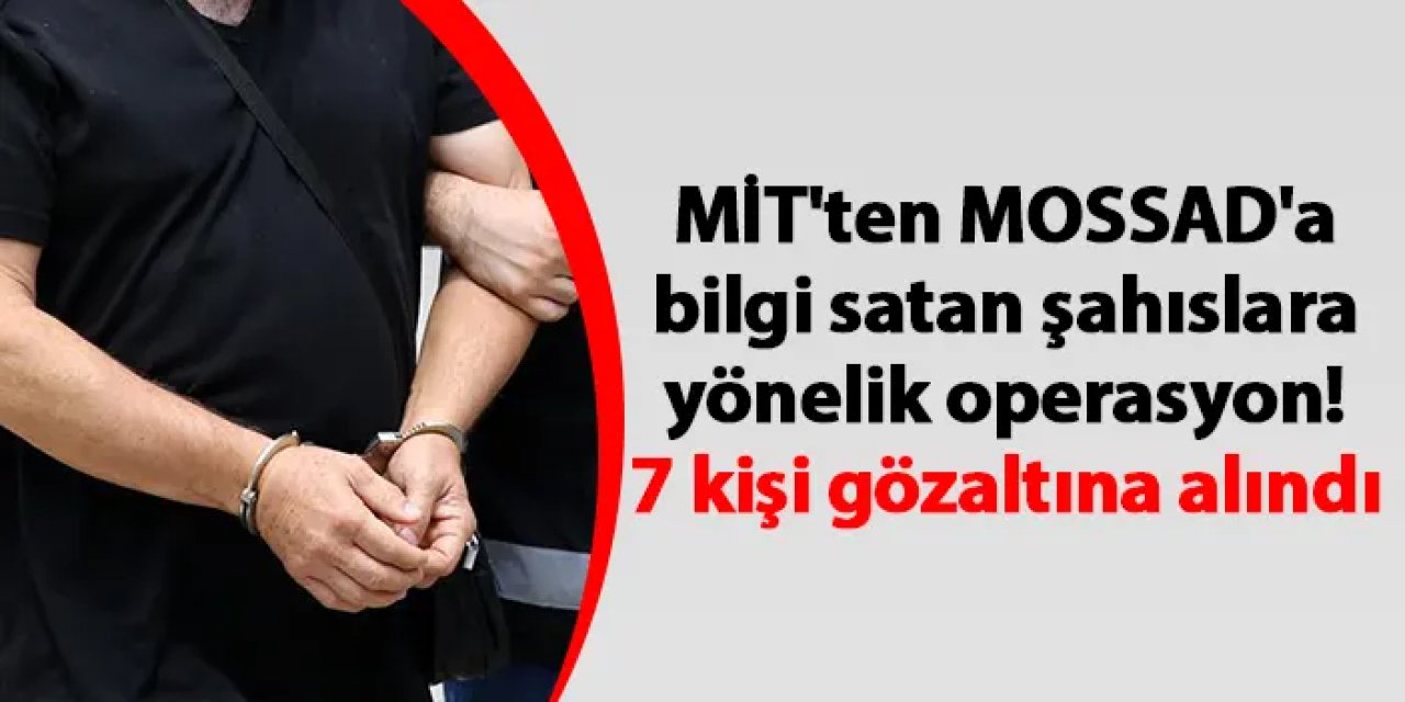 MİT'ten MOSSAD'a bilgi satan şahıslara yönelik operasyon! 7 kişi gözaltına alındı