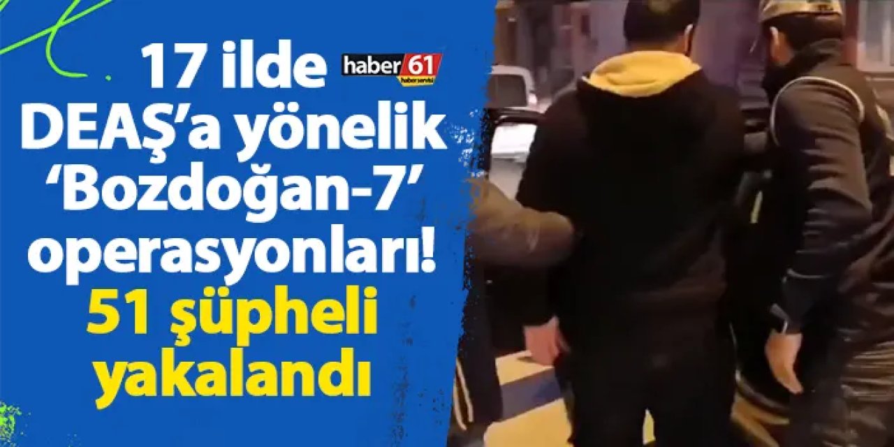 17 ilde DEAŞ’a yönelik ‘Bozdoğan-7’ operasyonları! 51 şüpheli yakalandı