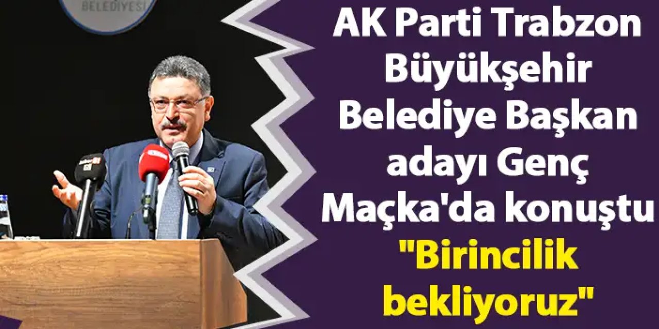 AK Parti Trabzon Büyükşehir Belediye Başkan adayı Genç Maçka'da konuştu "Birincilik bekliyoruz"