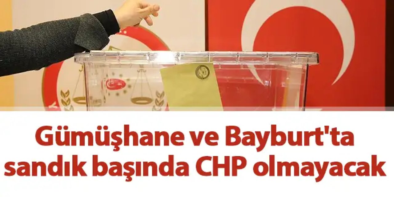 Gümüşhane ve Bayburt'ta sandık başında CHP olmayacak