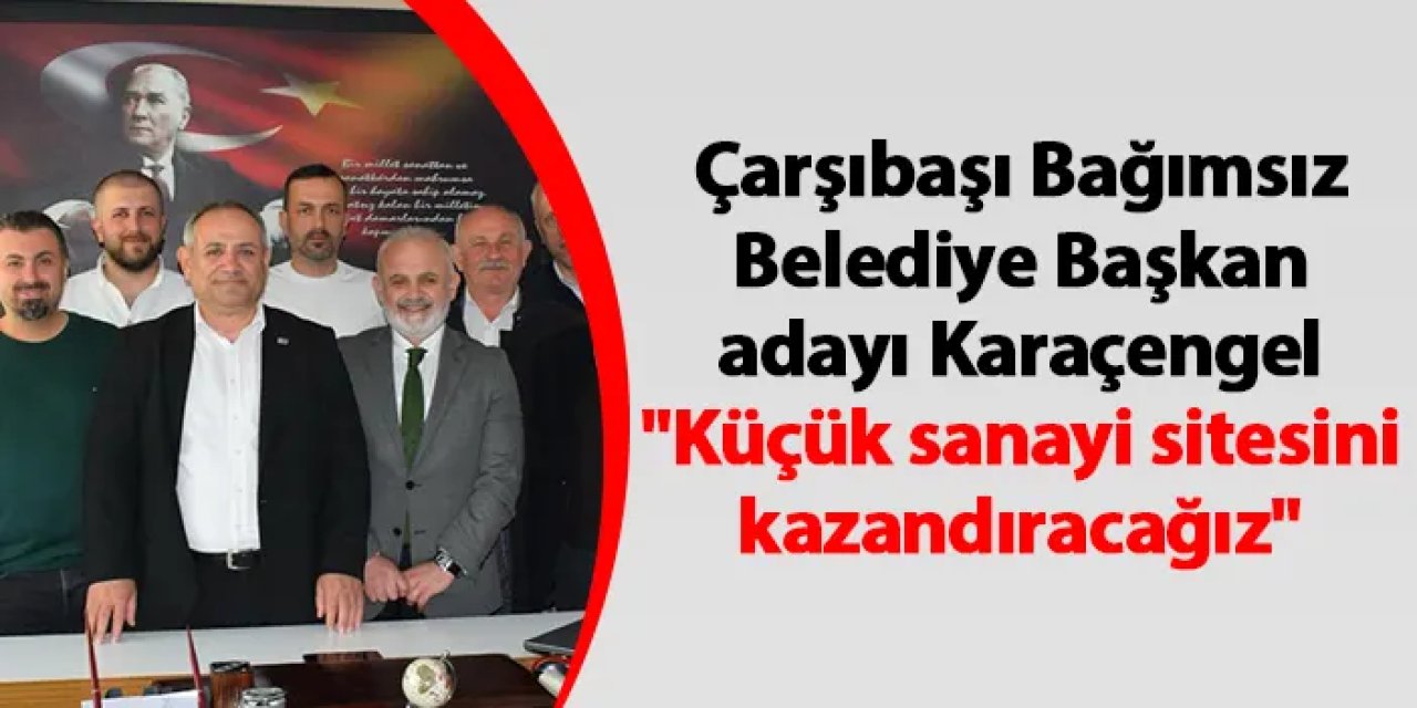 Çarşıbaşı Bağımsız Belediye Başkan adayı Karaçengel "Küçük sanayi sitesini kazandıracağız"