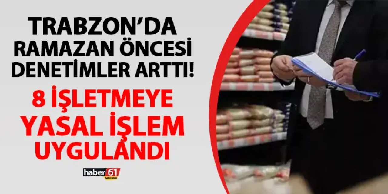 Trabzon'da Ramazan öncesi denetimler arttı! 8 işletmeye ceza geldi