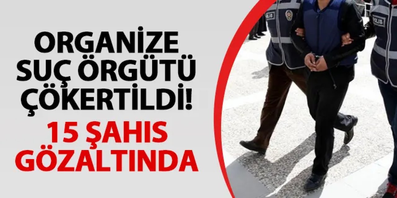 Organize suç örgütü çökertildi! 15 gözaltı var
