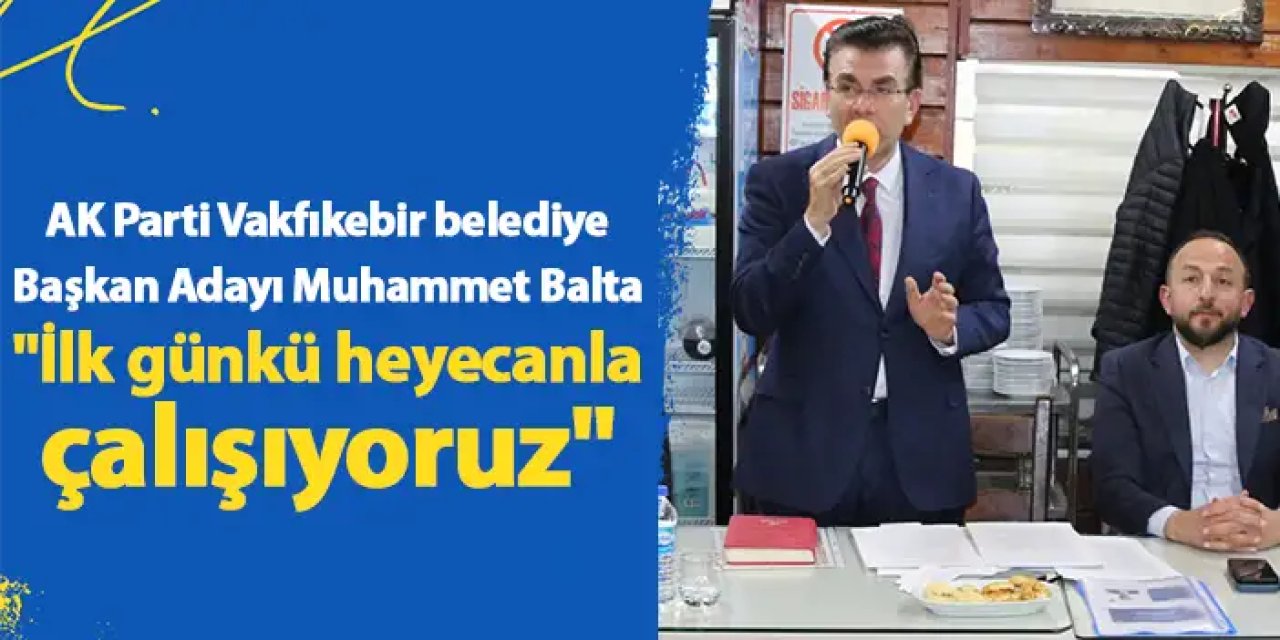 AK Parti Vakfıkebir belediye Başkan Adayı Muhammet Balta "İlk günkü heyecanla çalışıyoruz"