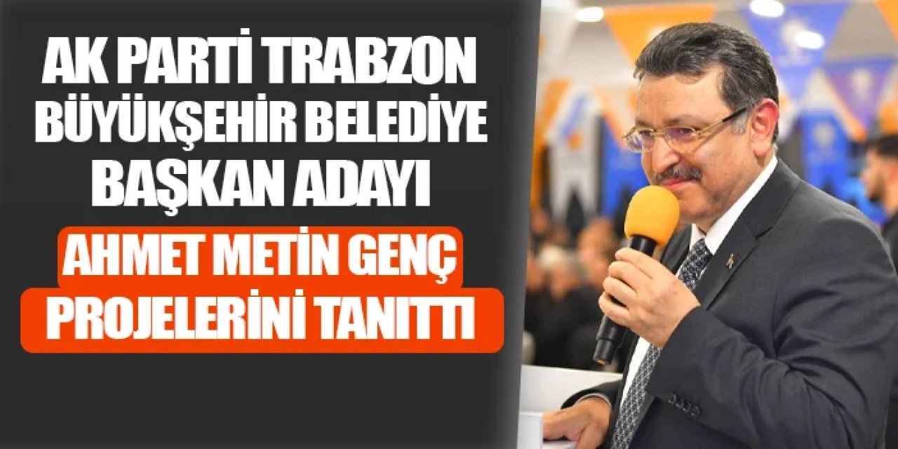 AK Parti Trabzon Büyükşehir Belediye Başkan Adayı Ahmet Metin Genç projelerini tanıttı