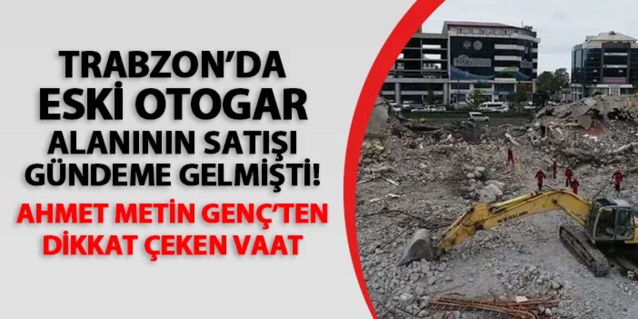 Trabzon'da eski otogar alanının satışı gündeme gelmişti! Ahmet Metin Genç'ten dikkat çeken vaat