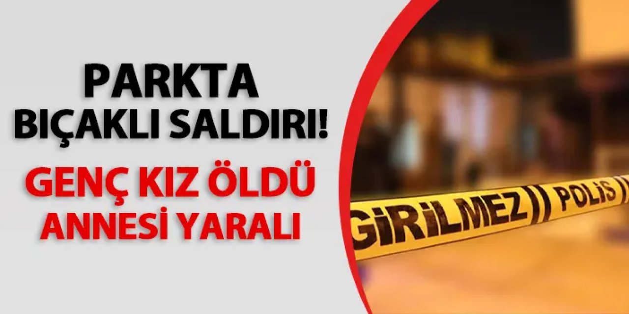 Parkta bıçaklı saldırı! Genç kız öldü, annesi yaralı