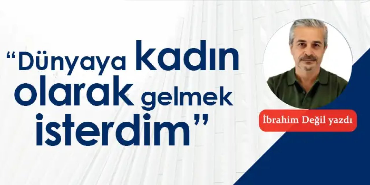 “Dünyaya kadın olarak gelmek isterdim”