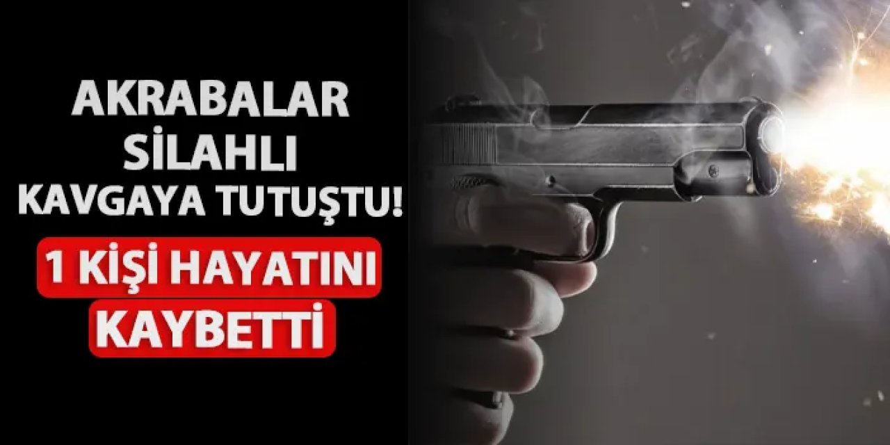 Akrabalar silahlı kavgaya tutuştu! 1 ölü