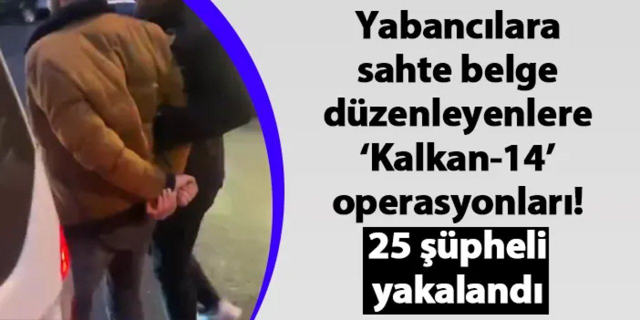 Yabancılara sahte belge düzenleyenlere ‘Kalkan-14’ operasyonları! 25 şüpheli yakalandı