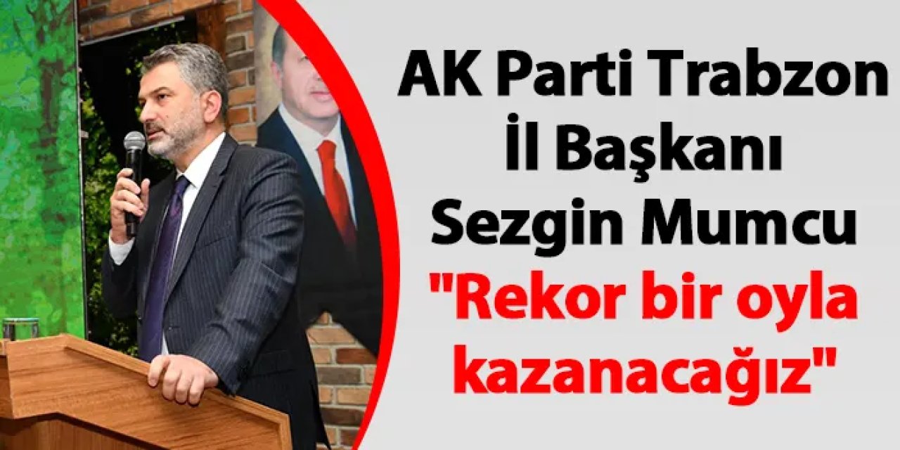 AK Parti Trabzon İl Başkanı Sezgin Mumcu "Rekor bir oyla kazanacağız"
