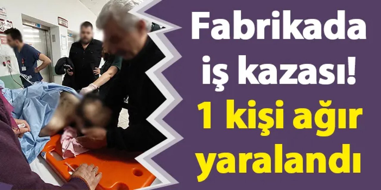 Fabrikada iş kazası! 1 kişi ağır yaralandı