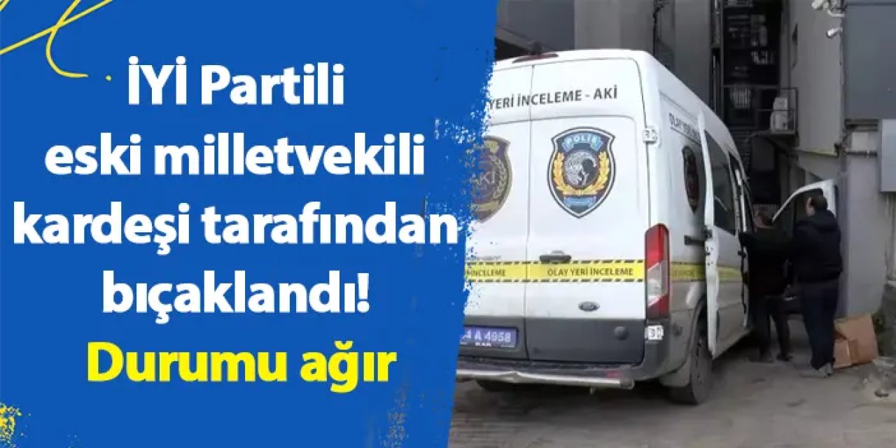 İYİ Partili eski milletvekili kardeşi tarafından bıçaklandı! Durumu ağır