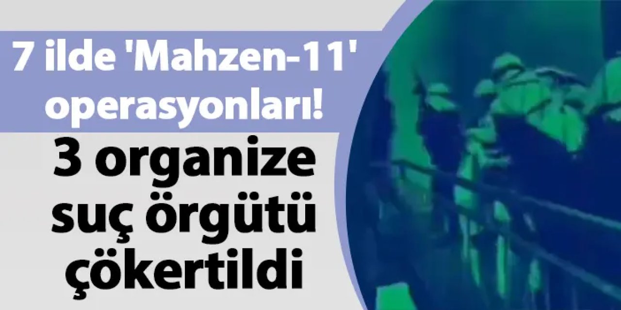 7 ilde 'Mahzen-11' operasyonları! 3 organize suç örgütü çökertildi