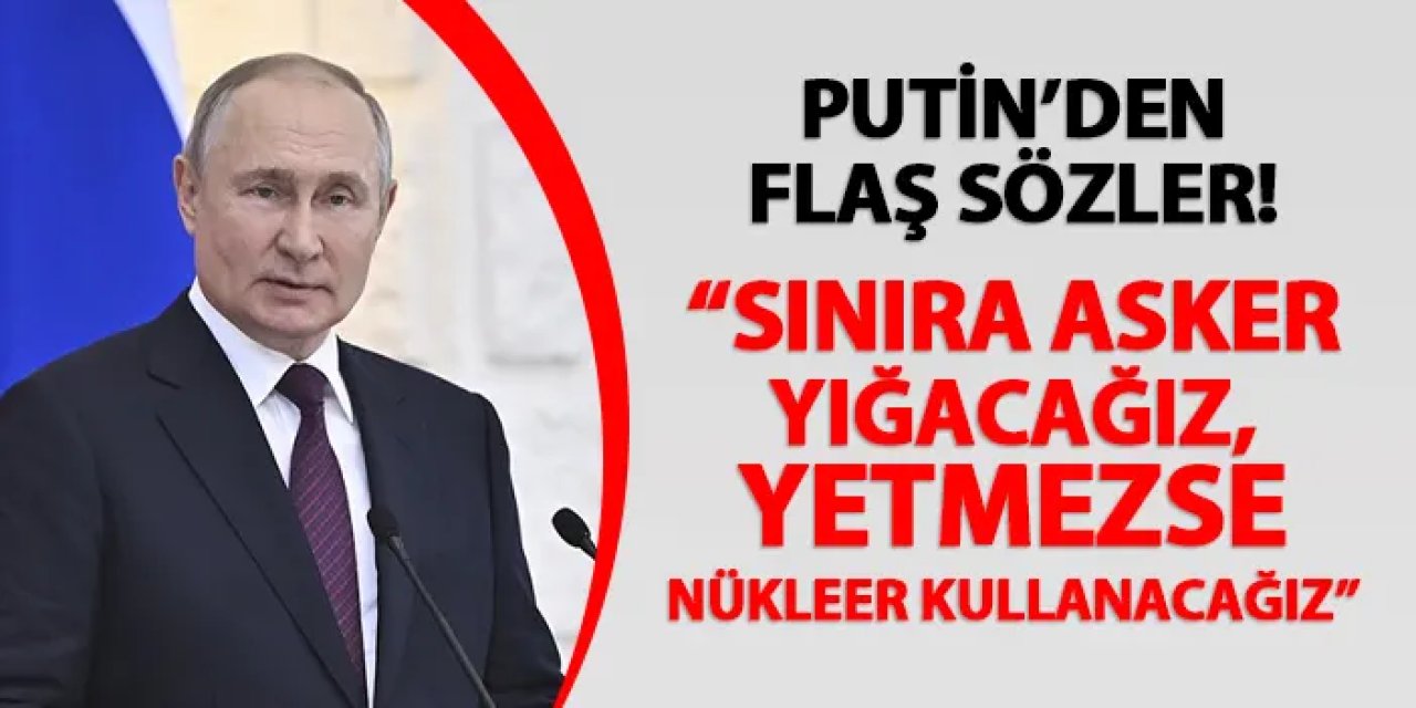 Putin'den flaş sözler! "Sınıra asker yığacağız, yetmezse nükleer kullanacağız"